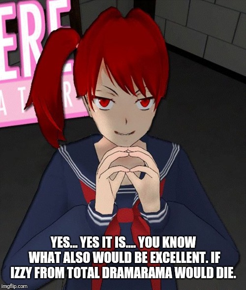 Yandere Evil Girl | YES... YES IT IS.... YOU KNOW WHAT ALSO WOULD BE EXCELLENT. IF IZZY FROM TOTAL DRAMARAMA WOULD DIE. | image tagged in yandere evil girl | made w/ Imgflip meme maker