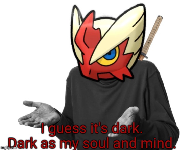 I guess I'll (Blaze the Blaziken) | I guess it's dark. Dark as my soul and mind. | image tagged in i guess i'll blaze the blaziken | made w/ Imgflip meme maker