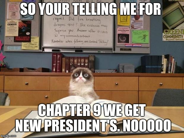 Grumpy cat studying | SO YOUR TELLING ME FOR; CHAPTER 9 WE GET NEW PRESIDENT'S. NOOOOO | image tagged in grumpy cat studying | made w/ Imgflip meme maker