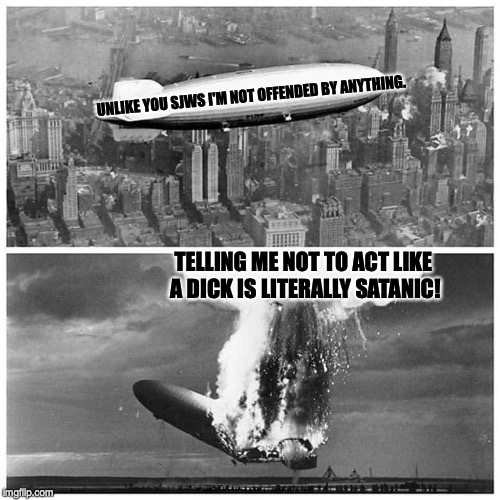 Blimp Explosion | UNLIKE YOU SJWS I'M NOT OFFENDED BY ANYTHING. TELLING ME NOT TO ACT LIKE A DICK IS LITERALLY SATANIC! | image tagged in blimp explosion | made w/ Imgflip meme maker