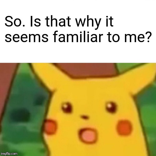 Surprised Pikachu Meme | So. Is that why it seems familiar to me? | image tagged in memes,surprised pikachu | made w/ Imgflip meme maker