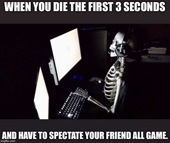 Patient Skeleton Gamer | WHEN YOU DIE THE FIRST 3 SECONDS; AND HAVE TO SPECTATE YOUR FRIEND ALL GAME. | image tagged in patient skeleton gamer | made w/ Imgflip meme maker