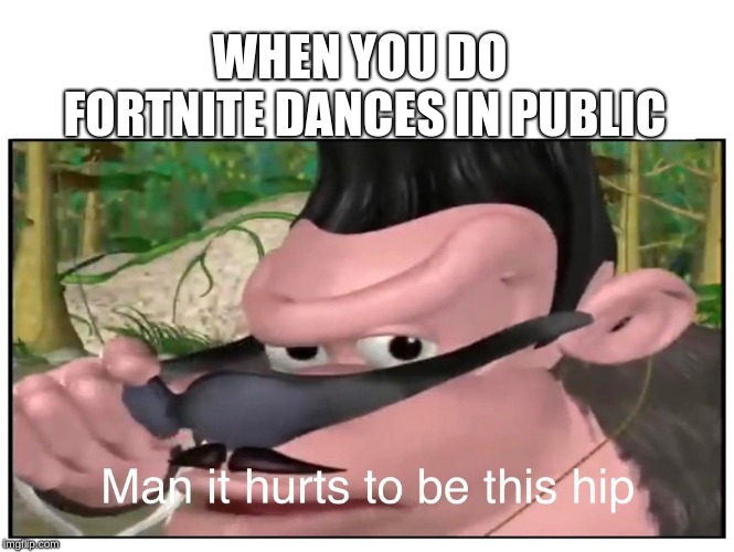 Man it Hurts to Be This Hip | WHEN YOU DO FORTNITE DANCES IN PUBLIC | image tagged in man it hurts to be this hip | made w/ Imgflip meme maker
