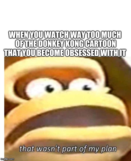 That wasn't part of my plan | WHEN YOU WATCH WAY TOO MUCH OF THE DONKEY KONG CARTOON THAT YOU BECOME OBSESSED WITH IT | image tagged in that wasn't part of my plan | made w/ Imgflip meme maker