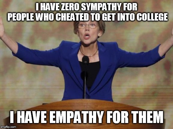 Elizabeth Warren | I HAVE ZERO SYMPATHY FOR PEOPLE WHO CHEATED TO GET INTO COLLEGE; I HAVE EMPATHY FOR THEM | image tagged in elizabeth warren | made w/ Imgflip meme maker