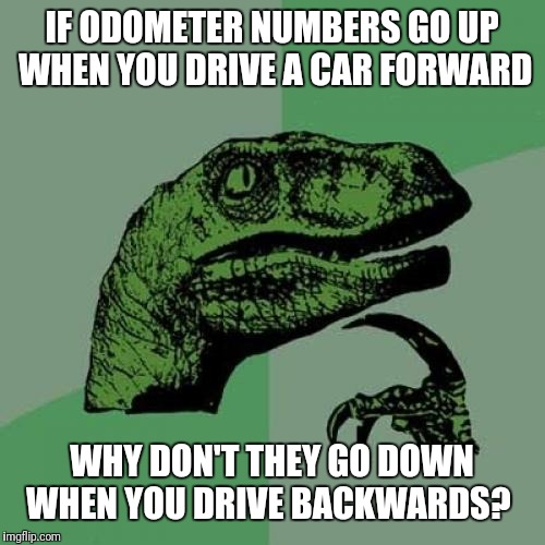 Philosoraptor | IF ODOMETER NUMBERS GO UP WHEN YOU DRIVE A CAR FORWARD; WHY DON'T THEY GO DOWN WHEN YOU DRIVE BACKWARDS? | image tagged in memes,philosoraptor | made w/ Imgflip meme maker