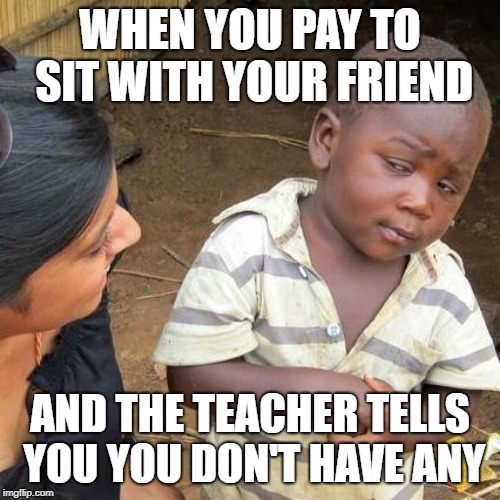 Third World Skeptical Kid Meme | WHEN YOU PAY TO SIT WITH YOUR FRIEND; AND THE TEACHER TELLS YOU YOU DON'T HAVE ANY | image tagged in memes,third world skeptical kid | made w/ Imgflip meme maker