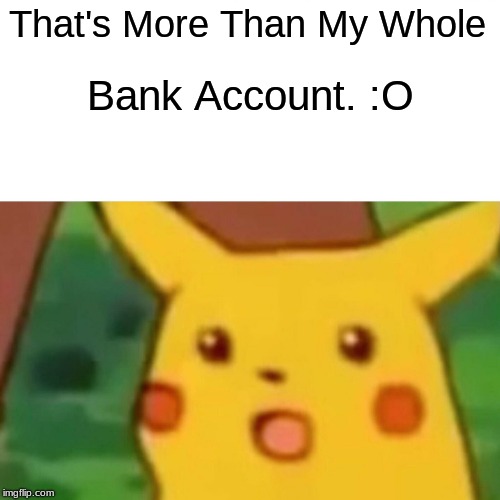 Surprised Pikachu Meme | That's More Than My Whole Bank Account. :O | image tagged in memes,surprised pikachu | made w/ Imgflip meme maker