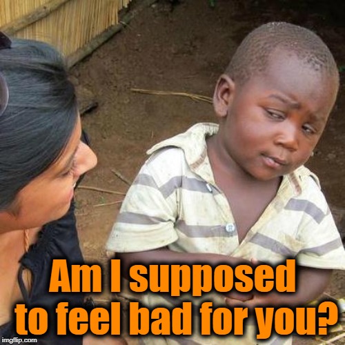 Third World Skeptical Kid Meme | Am I supposed to feel bad for you? | image tagged in memes,third world skeptical kid | made w/ Imgflip meme maker