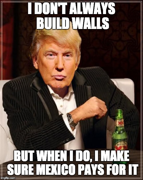 Trump Most Interesting Man In The World | I DON'T ALWAYS BUILD WALLS; BUT WHEN I DO, I MAKE SURE MEXICO PAYS FOR IT | image tagged in trump most interesting man in the world | made w/ Imgflip meme maker