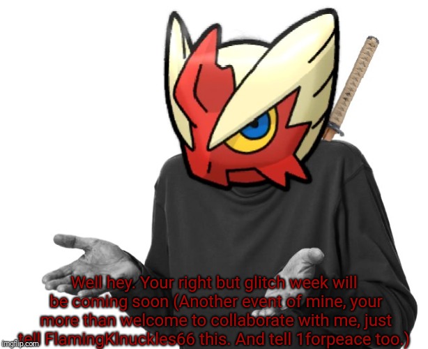 I guess I'll (Blaze the Blaziken) | Well hey. Your right but glitch week will be coming soon (Another event of mine, your more than welcome to collaborate with me, just tell Fl | image tagged in i guess i'll blaze the blaziken | made w/ Imgflip meme maker
