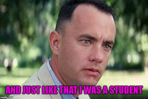 And Just Like That Meme | AND JUST LIKE THAT I WAS A STUDENT | image tagged in forrest gump | made w/ Imgflip meme maker