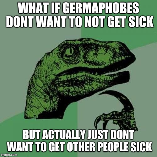 germaphobes:the ultimate disease carriers? | WHAT IF GERMAPHOBES DONT WANT TO NOT GET SICK; BUT ACTUALLY JUST DONT WANT TO GET OTHER PEOPLE SICK | image tagged in memes,philosoraptor | made w/ Imgflip meme maker