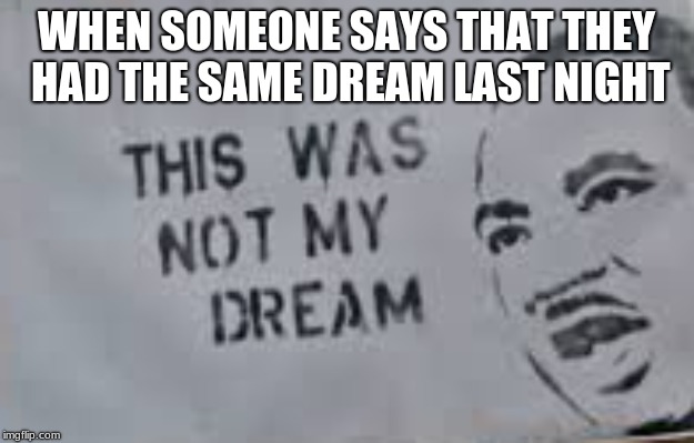 This wasn't my dream | WHEN SOMEONE SAYS THAT THEY HAD THE SAME DREAM LAST NIGHT | image tagged in notmydream | made w/ Imgflip meme maker