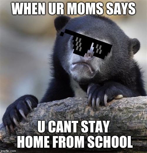 Confession Bear Meme | WHEN UR MOMS SAYS; U CANT STAY HOME FROM SCHOOL | image tagged in memes,confession bear | made w/ Imgflip meme maker