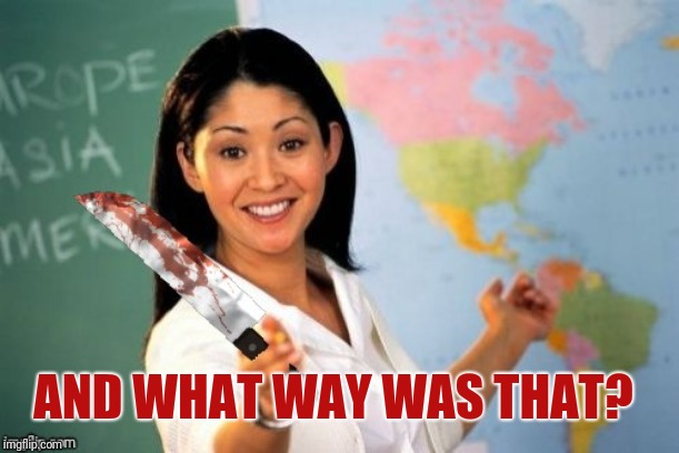 Evil and Unhelpful Teacher | AND WHAT WAY WAS THAT? | image tagged in evil and unhelpful teacher | made w/ Imgflip meme maker