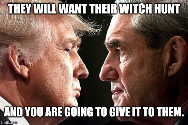 An Offer He Could NOT Refuse | THEY WILL WANT THEIR WITCH HUNT; AND YOU ARE GOING TO GIVE IT TO THEM. | image tagged in the donald,robert mueller,witch hunt,deep state,guantanamo,the great awakening | made w/ Imgflip meme maker