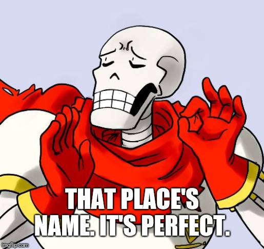 Papyrus Just Right | THAT PLACE'S NAME. IT'S PERFECT. | image tagged in papyrus just right | made w/ Imgflip meme maker