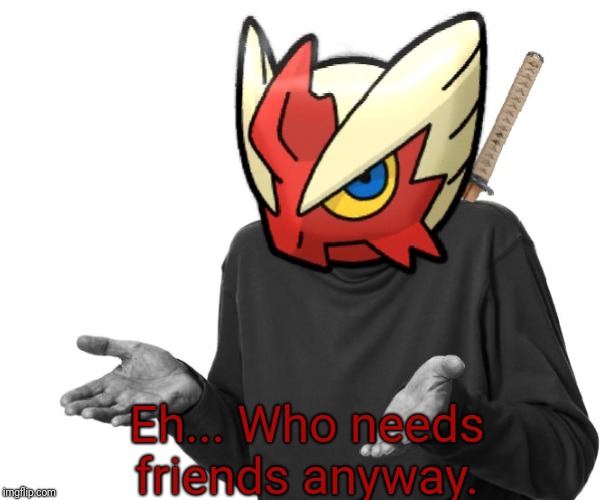 I guess I'll (Blaze the Blaziken) | Eh... Who needs friends anyway. | image tagged in i guess i'll blaze the blaziken | made w/ Imgflip meme maker