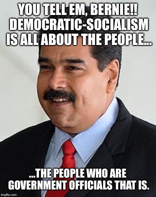 Nicolas Maduro, Venezuela | YOU TELL EM, BERNIE!! DEMOCRATIC-SOCIALISM IS ALL ABOUT THE PEOPLE... ...THE PEOPLE WHO ARE GOVERNMENT OFFICIALS THAT IS. | image tagged in nicolas maduro venezuela | made w/ Imgflip meme maker