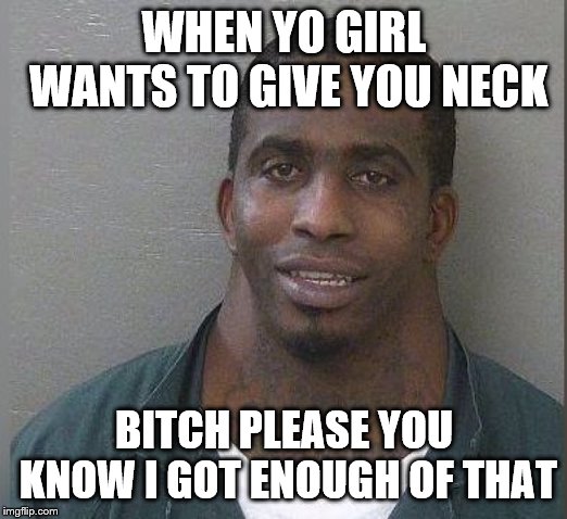 Neck guy | WHEN YO GIRL WANTS TO GIVE YOU NECK B**CH PLEASE YOU KNOW I GOT ENOUGH OF THAT | image tagged in neck guy | made w/ Imgflip meme maker
