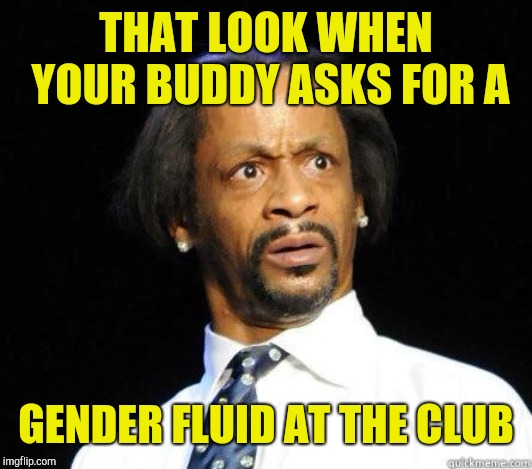 Katt Williams WTF Meme | THAT LOOK WHEN YOUR BUDDY ASKS FOR A GENDER FLUID AT THE CLUB | image tagged in katt williams wtf meme | made w/ Imgflip meme maker