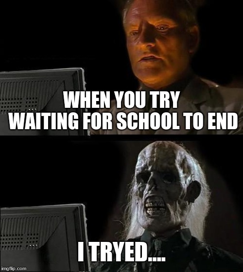 I'll Just Wait Here Meme | WHEN YOU TRY WAITING FOR SCHOOL TO END; I TRYED.... | image tagged in memes,ill just wait here | made w/ Imgflip meme maker
