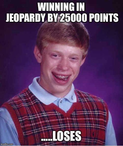 Bad Luck Brian Meme | WINNING IN JEOPARDY BY 25000 POINTS; .....LOSES | image tagged in memes,bad luck brian | made w/ Imgflip meme maker