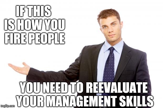 Businessman | IF THIS IS HOW YOU FIRE PEOPLE YOU NEED TO REEVALUATE YOUR MANAGEMENT SKILLS | image tagged in businessman | made w/ Imgflip meme maker