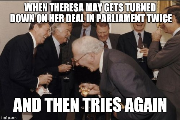 Laughing Men In Suits |  WHEN THERESA MAY GETS TURNED DOWN ON HER DEAL IN PARLIAMENT TWICE; AND THEN TRIES AGAIN | image tagged in memes,laughing men in suits | made w/ Imgflip meme maker