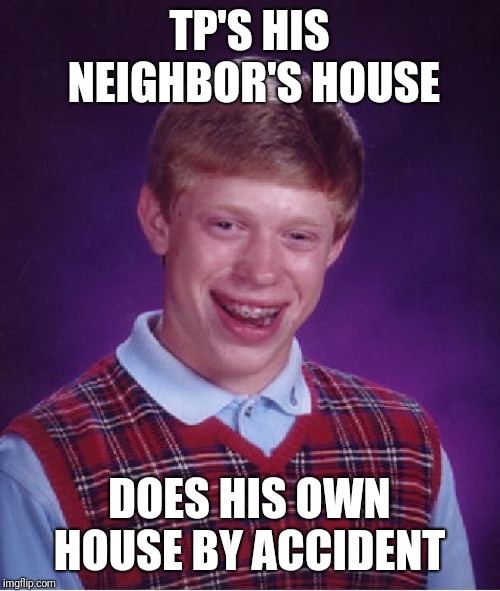 Bad Luck Brian Meme | TP'S HIS NEIGHBOR'S HOUSE; DOES HIS OWN HOUSE BY ACCIDENT | image tagged in memes,bad luck brian | made w/ Imgflip meme maker