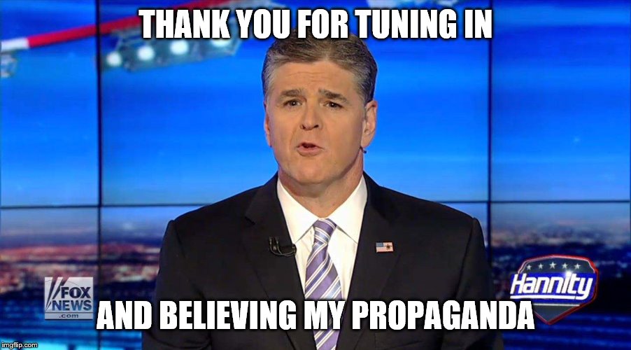 Hannity | THANK YOU FOR TUNING IN AND BELIEVING MY PROPAGANDA | image tagged in hannity | made w/ Imgflip meme maker