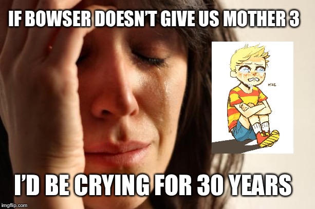 First World Problems Meme | IF BOWSER DOESN’T GIVE US MOTHER 3; I’D BE CRYING FOR 30 YEARS | image tagged in memes,first world problems | made w/ Imgflip meme maker