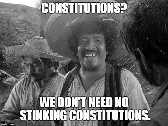STINKINCONSTITUTION | CONSTITUTIONS? WE DON'T NEED NO STINKING CONSTITUTIONS. | image tagged in stinkinconstitution | made w/ Imgflip meme maker
