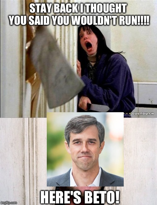 Beto has changed his mind | STAY BACK I THOUGHT YOU SAID YOU WOULDN'T RUN!!!! HERE'S BETO! | image tagged in beto | made w/ Imgflip meme maker