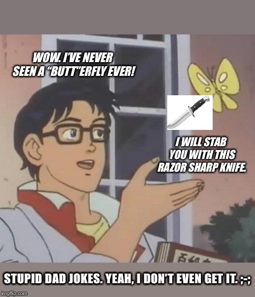 Is This A Pigeon | WOW. I’VE NEVER SEEN A “BUTT”ERFLY EVER! I WILL STAB YOU WITH THIS RAZOR SHARP KNIFE. STUPID DAD JOKES. YEAH, I DON’T EVEN GET IT. ;-; | image tagged in memes,is this a pigeon | made w/ Imgflip meme maker