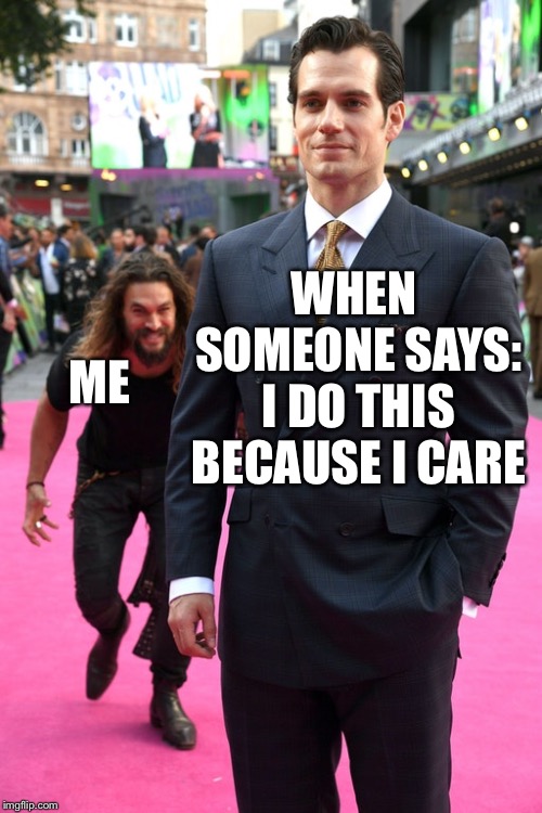 Jason Momoa Henry Cavill Meme | WHEN SOMEONE SAYS: I DO THIS BECAUSE I CARE; ME | image tagged in jason momoa henry cavill meme | made w/ Imgflip meme maker