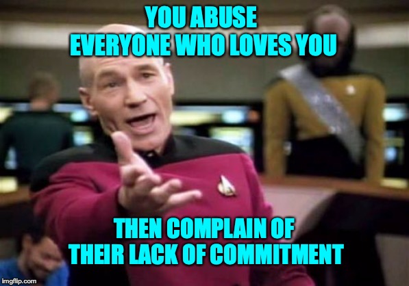 Picard Wtf Meme | YOU ABUSE EVERYONE WHO LOVES YOU; THEN COMPLAIN OF THEIR LACK OF COMMITMENT | image tagged in memes,picard wtf | made w/ Imgflip meme maker
