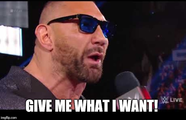 Batista give me what I want | GIVE ME WHAT I WANT! | image tagged in batista give me what i want | made w/ Imgflip meme maker