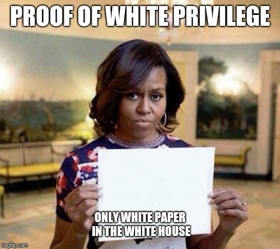 Michelle Obama blank sheet | PROOF OF WHITE PRIVILEGE; ONLY WHITE PAPER IN THE WHITE HOUSE | image tagged in michelle obama blank sheet | made w/ Imgflip meme maker