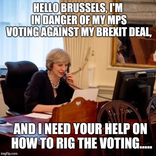 Theresa May |  HELLO BRUSSELS, I'M IN DANGER OF MY MPS VOTING AGAINST MY BREXIT DEAL, AND I NEED YOUR HELP ON HOW TO RIG THE VOTING..... | image tagged in theresa may | made w/ Imgflip meme maker