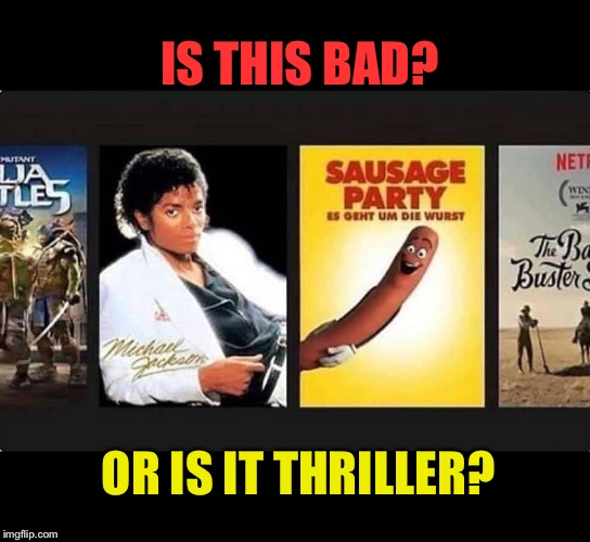 Beat it | IS THIS BAD? OR IS IT THRILLER? | image tagged in michael jackson,sausage party,bad,movie,order,netflix | made w/ Imgflip meme maker