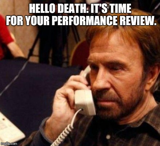 CHUCK NORRIS | HELLO DEATH. IT'S TIME FOR YOUR PERFORMANCE REVIEW. | image tagged in chuck norris | made w/ Imgflip meme maker
