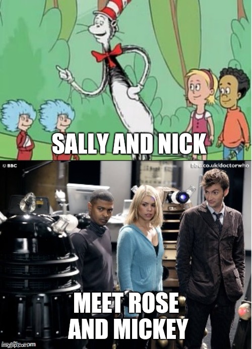 Sally and Nick Meet Rose and Mickey | SALLY AND NICK MEET ROSE AND MICKEY | image tagged in doctor who,cat in the hat,timelord,crossover | made w/ Imgflip meme maker