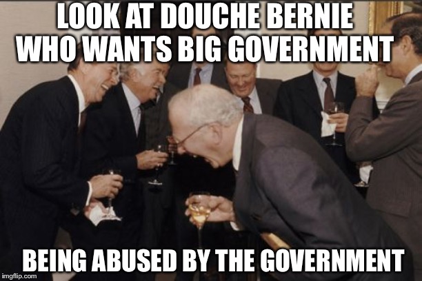 Laughing Men In Suits Meme | LOOK AT DOUCHE BERNIE WHO WANTS BIG GOVERNMENT BEING ABUSED BY THE GOVERNMENT | image tagged in memes,laughing men in suits | made w/ Imgflip meme maker