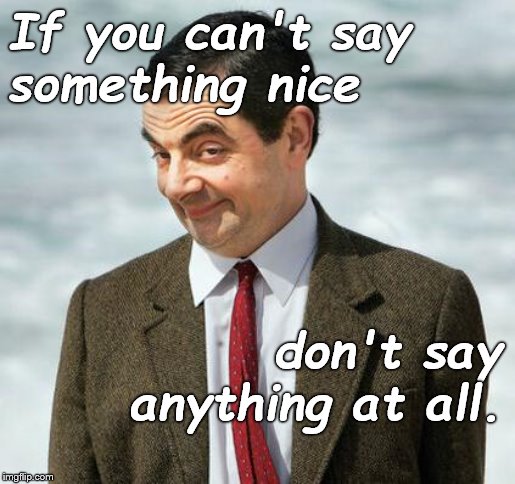 Civility. Try it some time. | If you can't say 




something nice; don't say anything at all. | image tagged in mr bean,civility,civilized discussion,not the golden rule but close,practice whet you preach,douglie | made w/ Imgflip meme maker