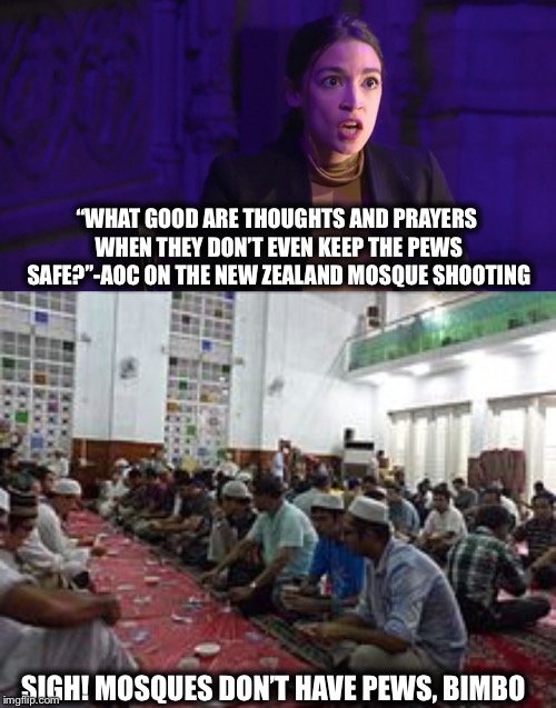 The queen of stupid strikes again | “WHAT GOOD ARE THOUGHTS AND PRAYERS WHEN THEY DON’T EVEN KEEP THE PEWS SAFE?”-AOC ON THE NEW ZEALAND MOSQUE SHOOTING; SIGH! MOSQUES DON’T HAVE PEWS, BIMBO | image tagged in alexandria ocasio-cortez,crazy alexandria ocasio-cortez,islam,new zealand | made w/ Imgflip meme maker