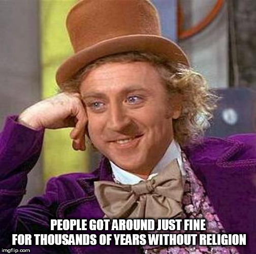 Creepy Condescending Wonka | PEOPLE GOT AROUND JUST FINE FOR THOUSANDS OF YEARS WITHOUT RELIGION | image tagged in memes,creepy condescending wonka,religion,religious,anti-religion,anti-religious | made w/ Imgflip meme maker