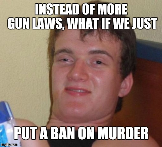 10 Guy | INSTEAD OF MORE GUN LAWS, WHAT IF WE JUST; PUT A BAN ON MURDER | image tagged in memes,10 guy | made w/ Imgflip meme maker