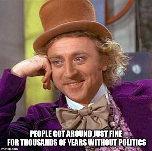 Creepy Condescending Wonka Meme | PEOPLE GOT AROUND JUST FINE FOR THOUSANDS OF YEARS WITHOUT POLITICS | image tagged in memes,creepy condescending wonka,politics,anti politcs,political,anti political | made w/ Imgflip meme maker